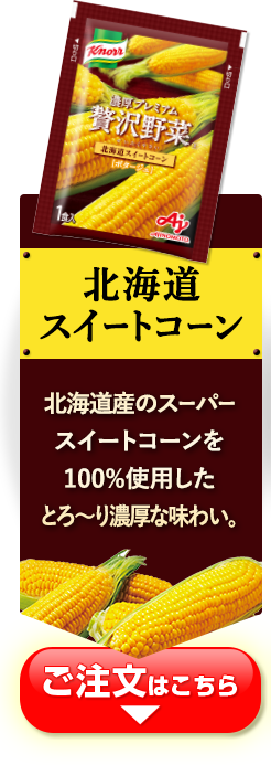 北海道 スイートコーン 北海道産のスーパー スイートコーンを100％使用したとろ～り濃厚な味わい。 ご注文はこちら